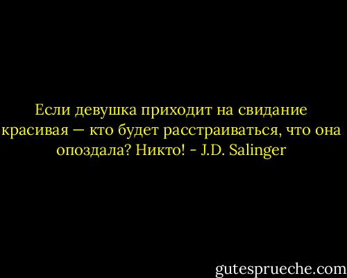 Если девушка приходит на свидание красивая — кто будет расстраиваться, что она опоздала? Никто! - J.D. Salinger