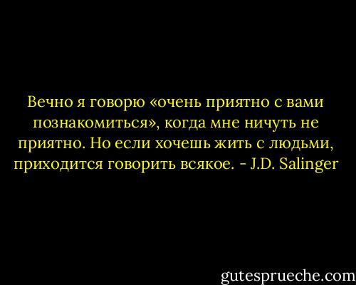 Вечно я говорю «очень приятно с вами познакомиться», когда мне ничуть не приятно. Но если хочешь жить с людьми, приходится говорить всякое. - J.D. Salinger