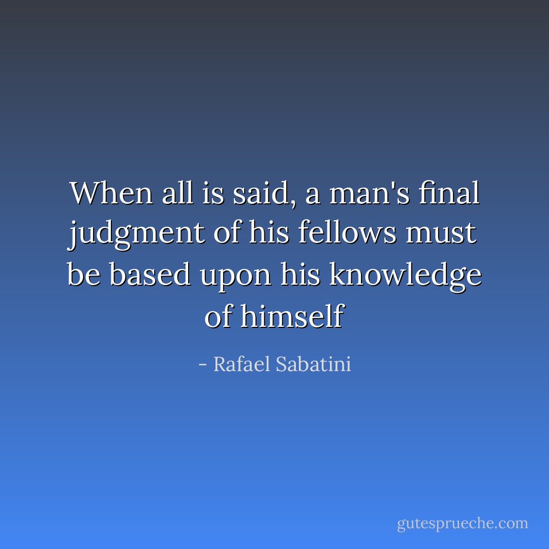 When all is said, a man's final judgment of his fellows must be based upon his knowledge of himself - Rafael Sabatini