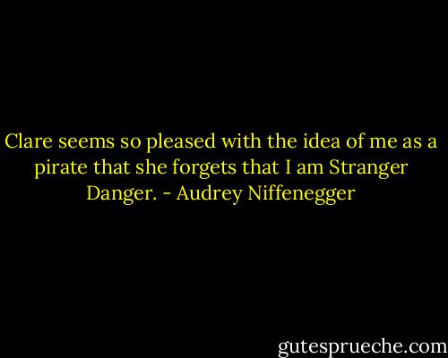 Clare seems so pleased with the idea of me as a pirate that she forgets that I am Stranger Danger. - Audrey Niffenegger