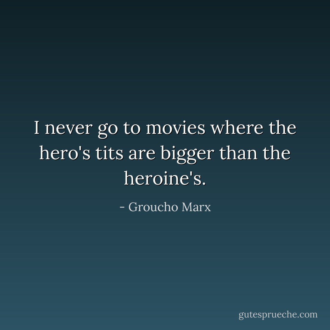 I never go to movies where the hero's tits are bigger than the heroine's. - Groucho Marx