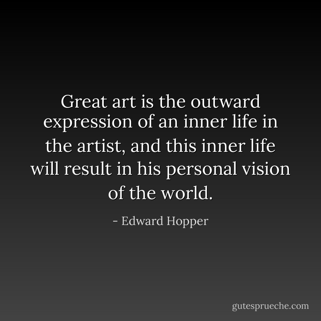Great art is the outward expression of an inner life in the artist, and this inner life will result in his personal vision of the world. - Edward Hopper