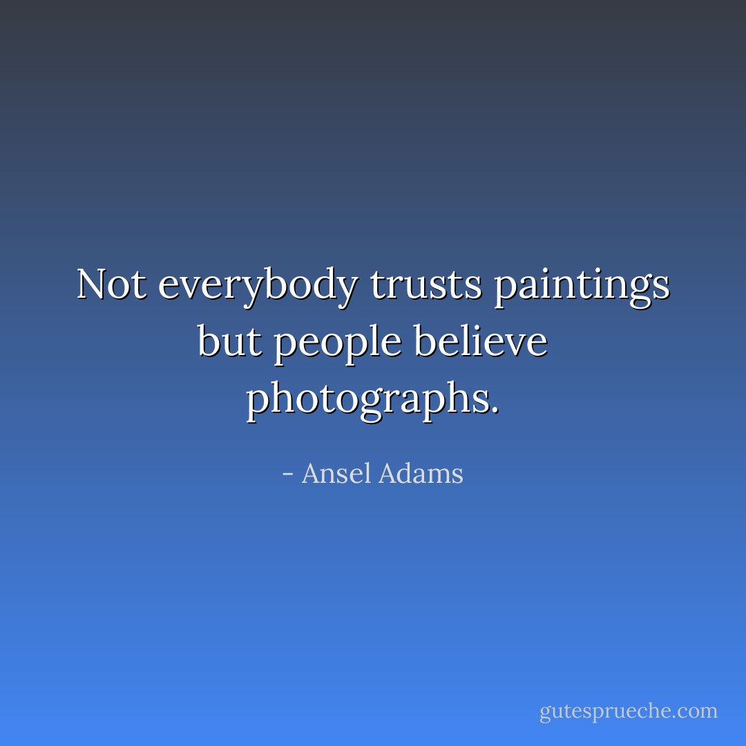 Not everybody trusts paintings but people believe photographs. - Ansel Adams