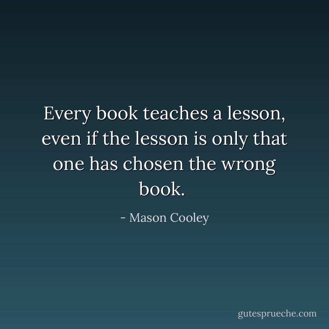 Every book teaches a lesson, even if the lesson is only that one has chosen the wrong book.  - Mason Cooley