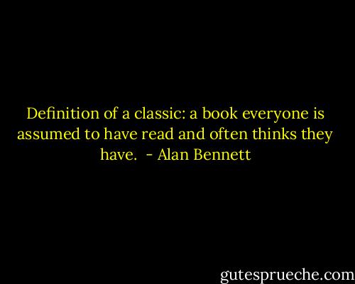 Definition of a classic: a book everyone is assumed to have read and often thinks they have.  - Alan Bennett