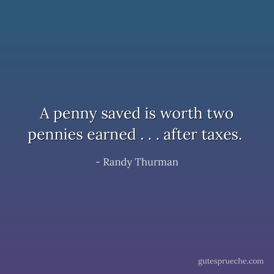 A penny saved is worth two pennies earned . . . after taxes.  - Randy Thurman
