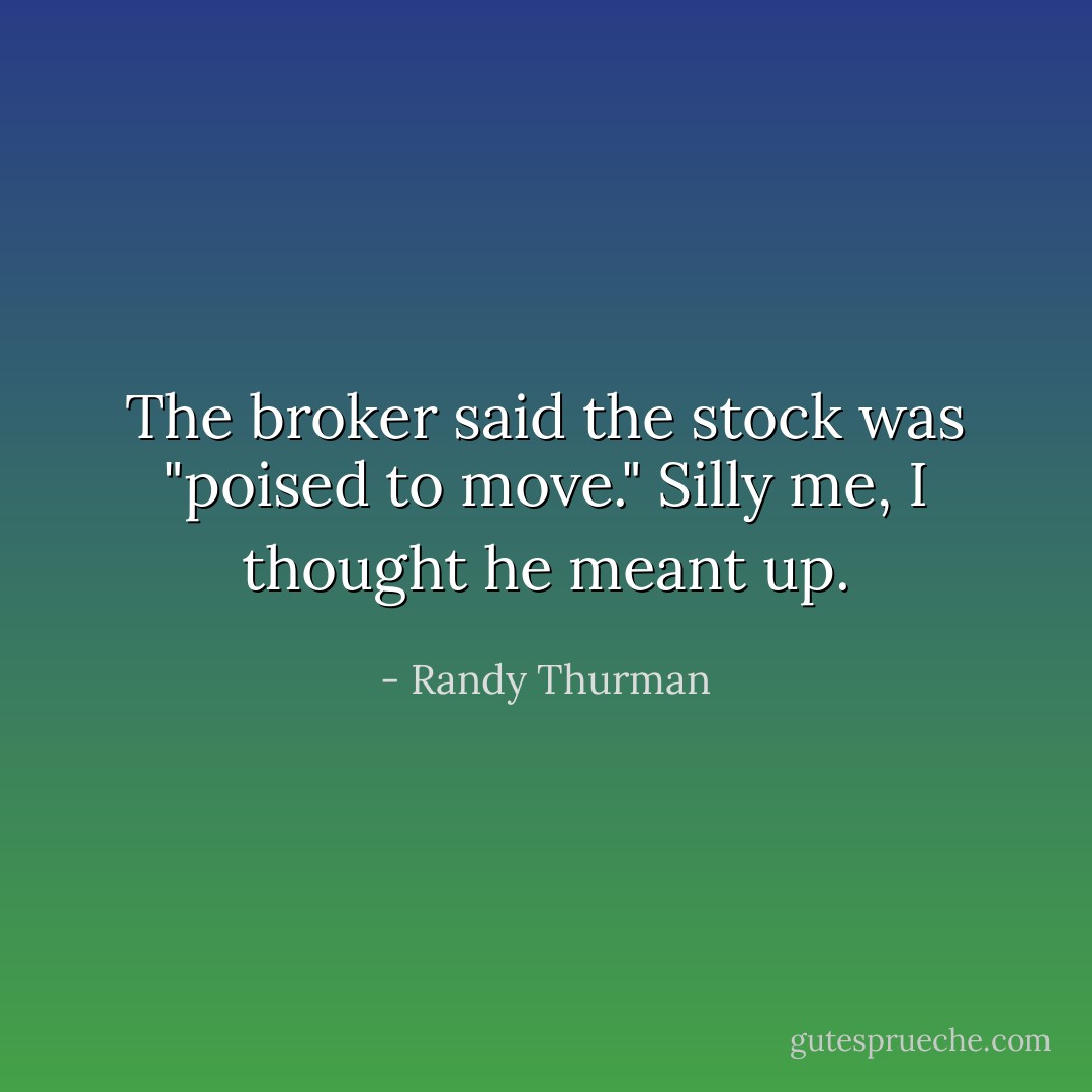 The broker said the stock was "poised to move." Silly me, I thought he meant up. - Randy Thurman