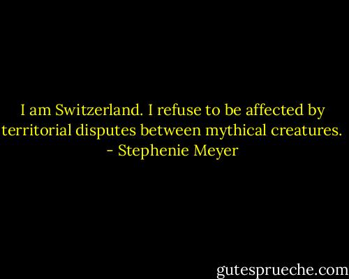 I am Switzerland. I refuse to be affected by territorial disputes between mythical creatures. - Stephenie Meyer