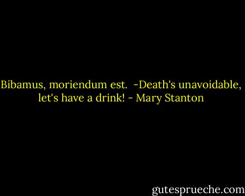 Bibamus, moriendum est.<br /><br />-Death's unavoidable, let's have a drink! - Mary Stanton