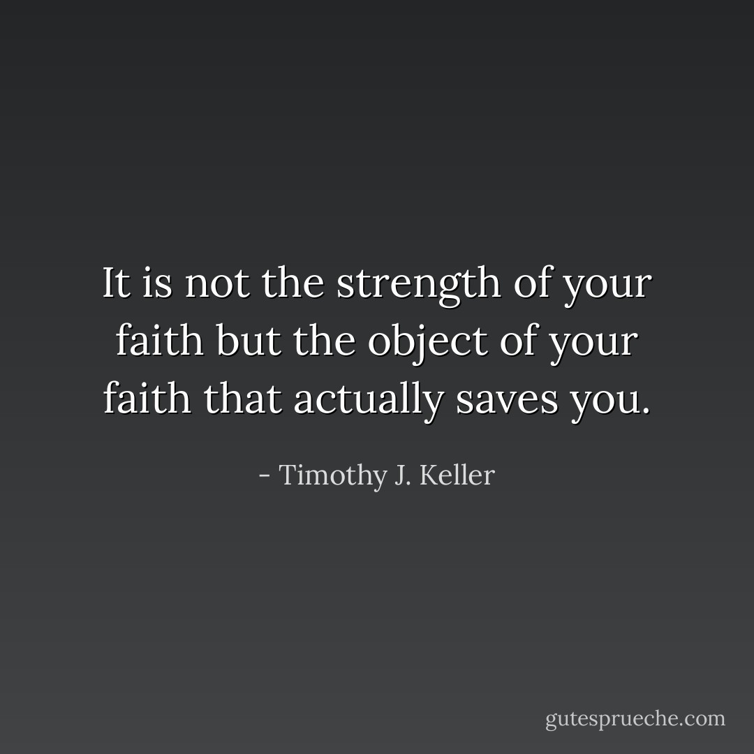 It is not the strength of your faith but the object of your faith that actually saves you. - Timothy J. Keller
