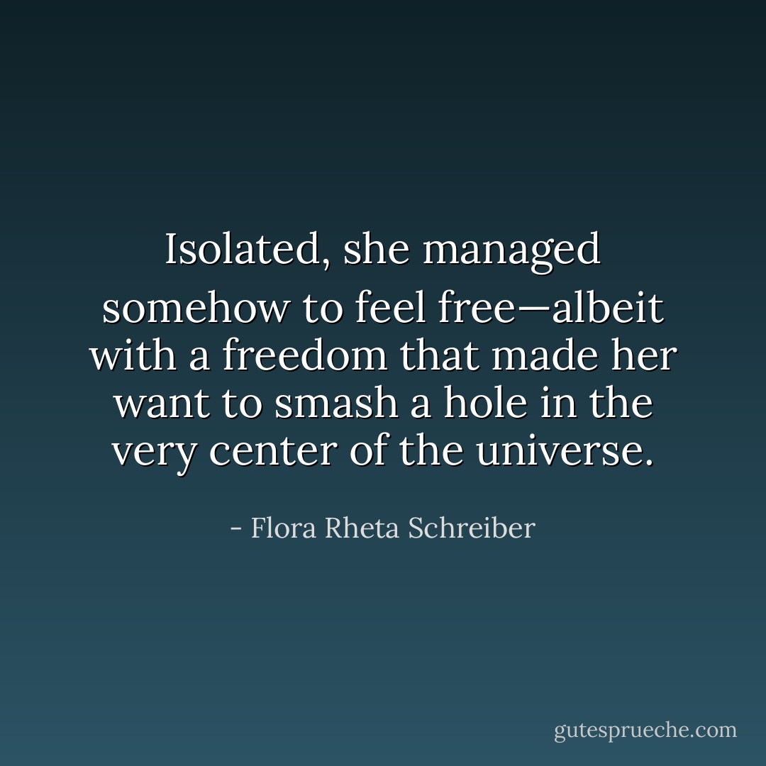 Isolated, she managed somehow to feel free—albeit with a freedom that made her want to smash a hole in the very center of the universe. - Flora Rheta Schreiber