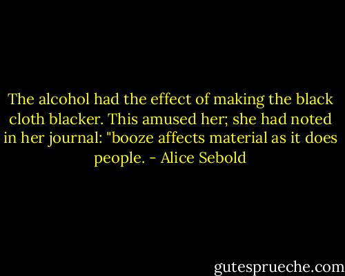 The alcohol had the effect of making the black cloth blacker. This amused her; she had noted in her journal: "booze affects material as it does people. - Alice Sebold