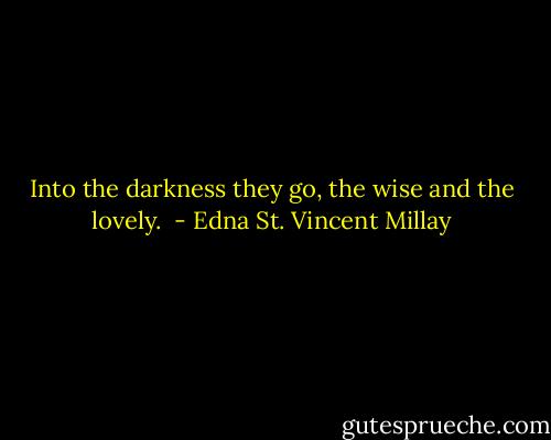 Into the darkness they go, the wise and the lovely.  - Edna St. Vincent Millay