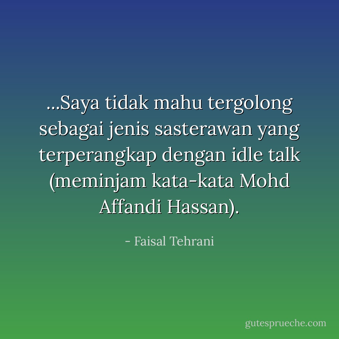 ...Saya tidak mahu tergolong sebagai jenis sasterawan yang terperangkap dengan idle talk (meminjam kata-kata Mohd Affandi Hassan). - Faisal Tehrani