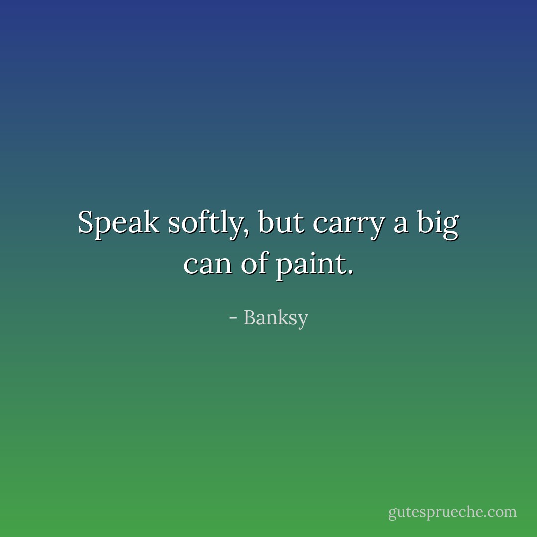 Speak softly, but carry a big can of paint. - Banksy