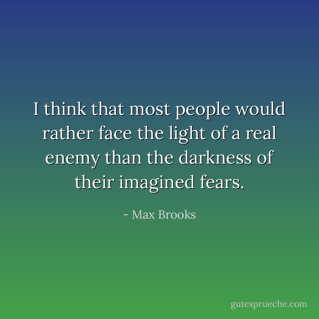 I think that most people would rather face the light of a real enemy than the darkness of their imagined fears. - Max Brooks