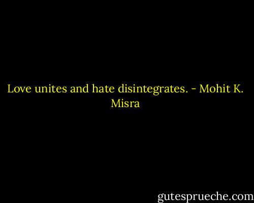 Love unites and hate disintegrates. - Mohit K. Misra