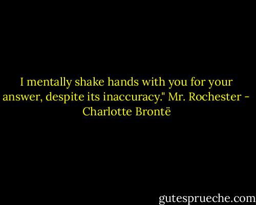 I mentally shake hands with you for your answer, despite its inaccuracy." Mr. Rochester - Charlotte Brontë