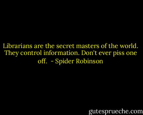 Librarians are the secret masters of the world. They control information. Don't ever piss one off.  - Spider Robinson