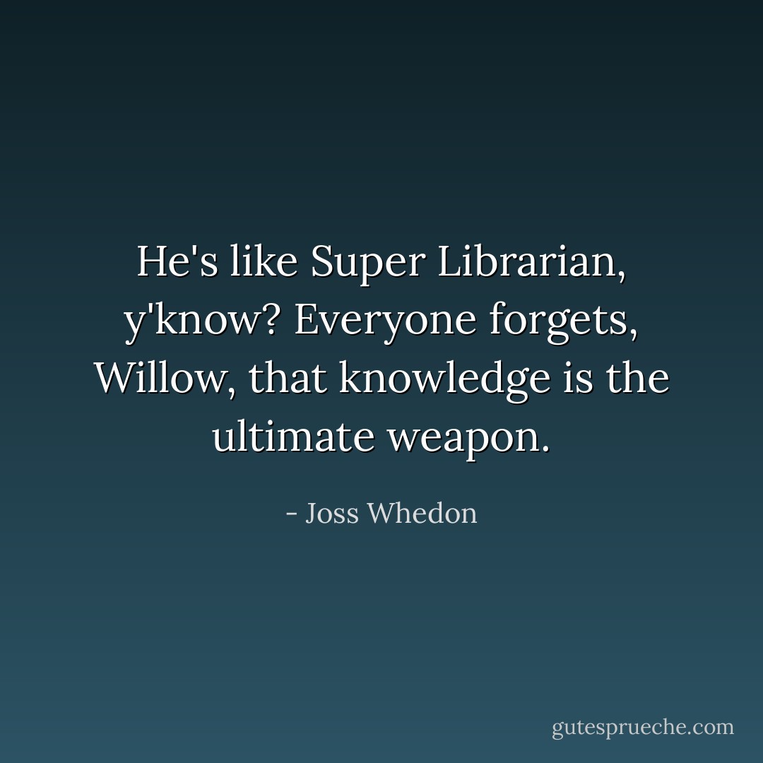 He's like Super Librarian, y'know? Everyone forgets, Willow, that knowledge is the ultimate weapon. - Joss Whedon