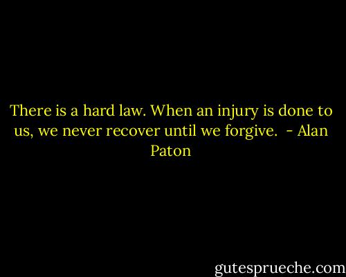 There is a hard law. When an injury is done to us, we never recover until we forgive.  - Alan Paton