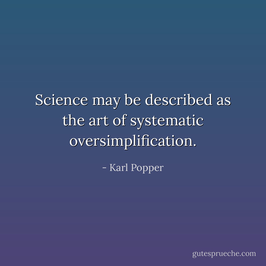 Science may be described as the art of systematic oversimplification. - Karl Popper