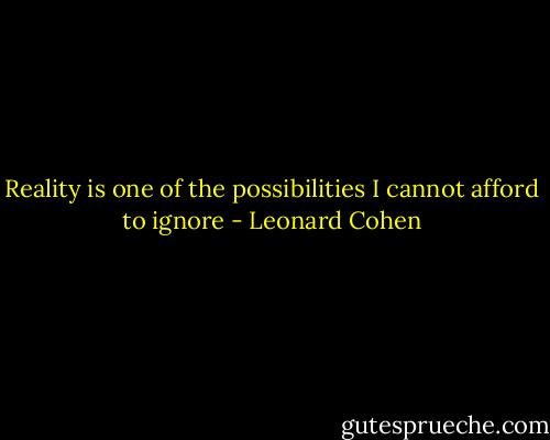 Reality is one of the possibilities I cannot afford to ignore - Leonard Cohen