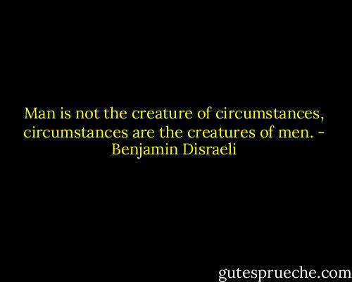 Man is not the creature of circumstances, circumstances are the creatures of men. - Benjamin Disraeli
