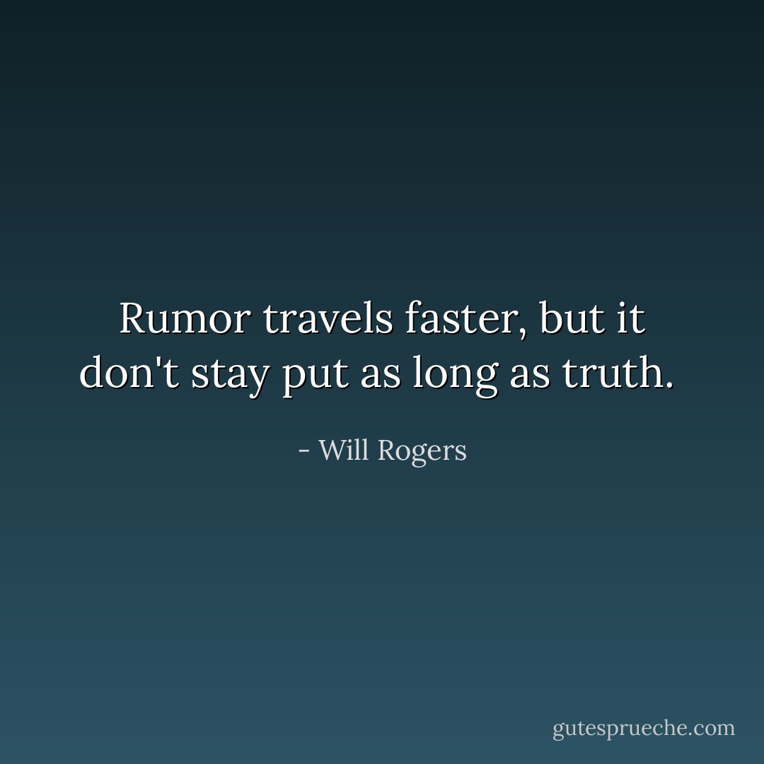 Rumor travels faster, but it don't stay put as long as truth.  - Will Rogers