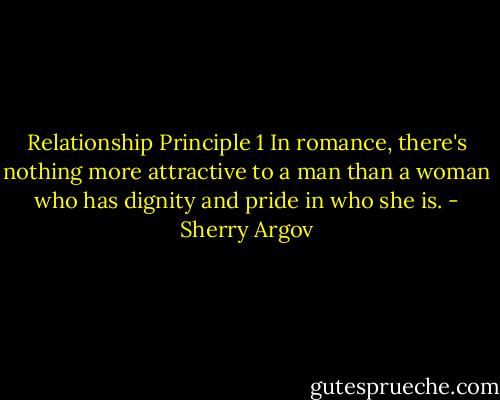 Relationship Principle 1<br />In romance, there's nothing more attractive to a man than a woman who has dignity and pride in who she is. - Sherry Argov