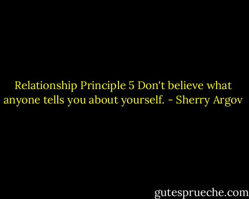 Relationship Principle 5<br />Don't believe what anyone tells you about yourself. - Sherry Argov