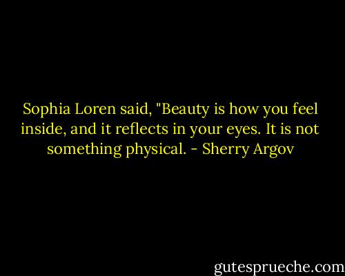 Sophia Loren said, "Beauty is how you feel inside, and it reflects in your eyes. It is not something physical. - Sherry Argov