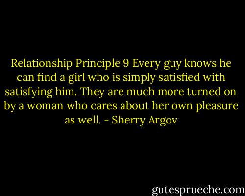 Relationship Principle 9<br />Every guy knows he can find a girl who is simply satisfied with satisfying him. They are much more turned on by a woman who cares about her own pleasure as well. - Sherry Argov