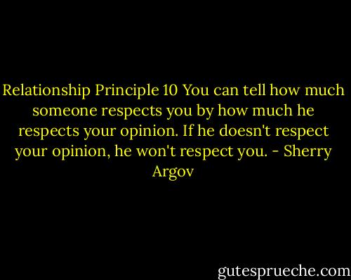 Relationship Principle 10<br />You can tell how much someone respects you by how much he respects your opinion. If he doesn't respect your opinion, he won't respect you. - Sherry Argov