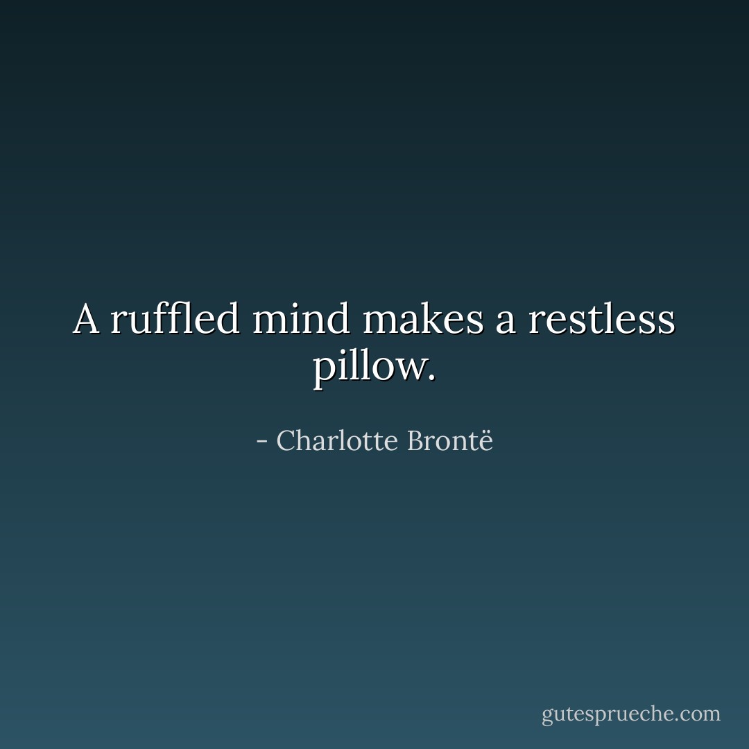 A ruffled mind makes a restless pillow. - Charlotte Brontë
