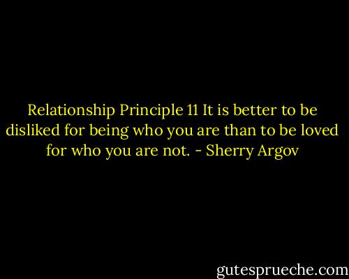 Relationship Principle 11<br />It is better to be disliked for being who you are than to be loved for who you are not. - Sherry Argov