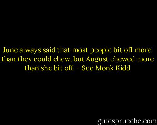 June always said that most people bit off more than they could chew, but August chewed more than she bit off. - Sue Monk Kidd