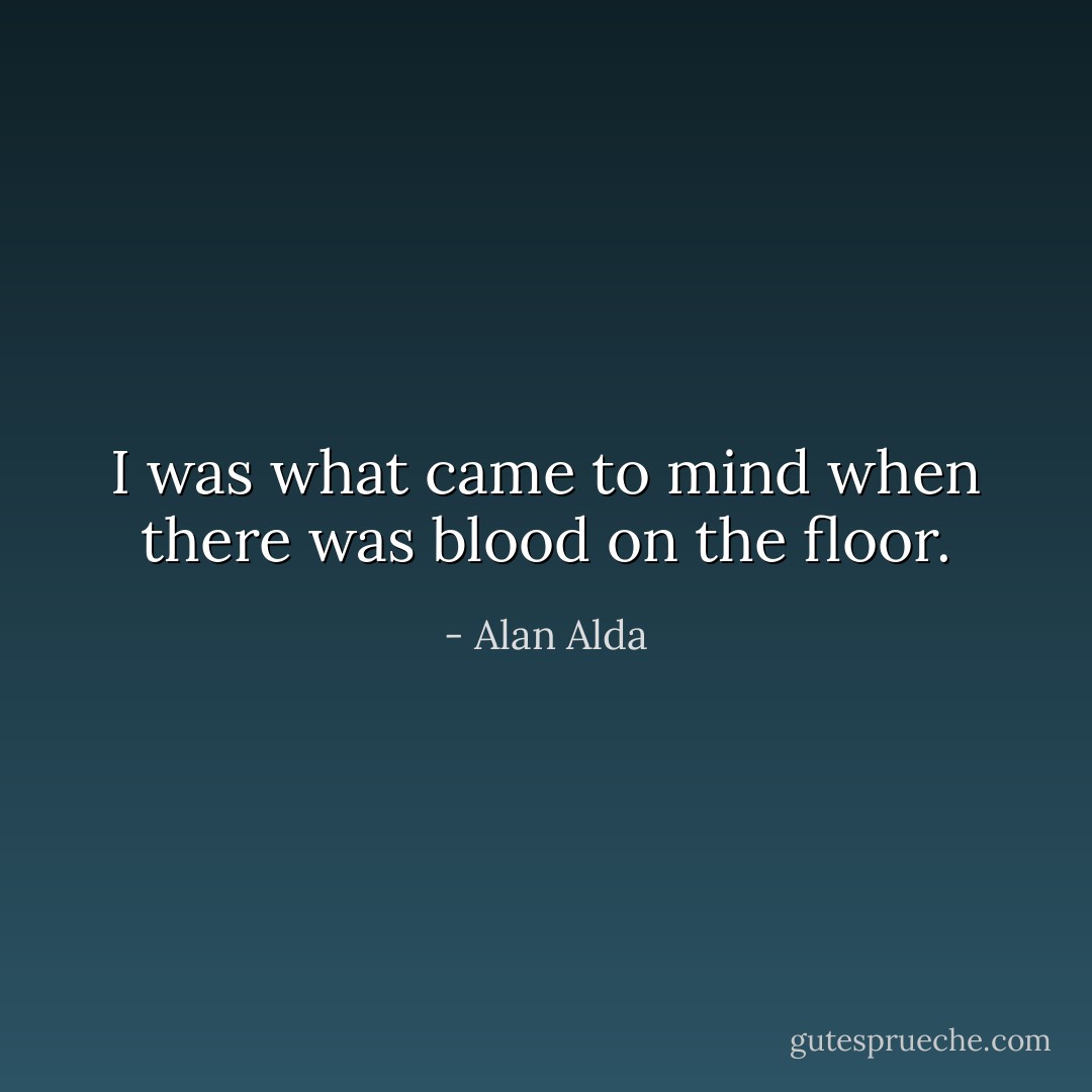 I was what came to mind when there was blood on the floor. - Alan Alda