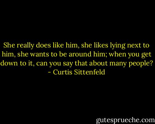 She really does like him, she likes lying next to him, she wants to be around him; when you get down to it, can you say that about many people? - Curtis Sittenfeld