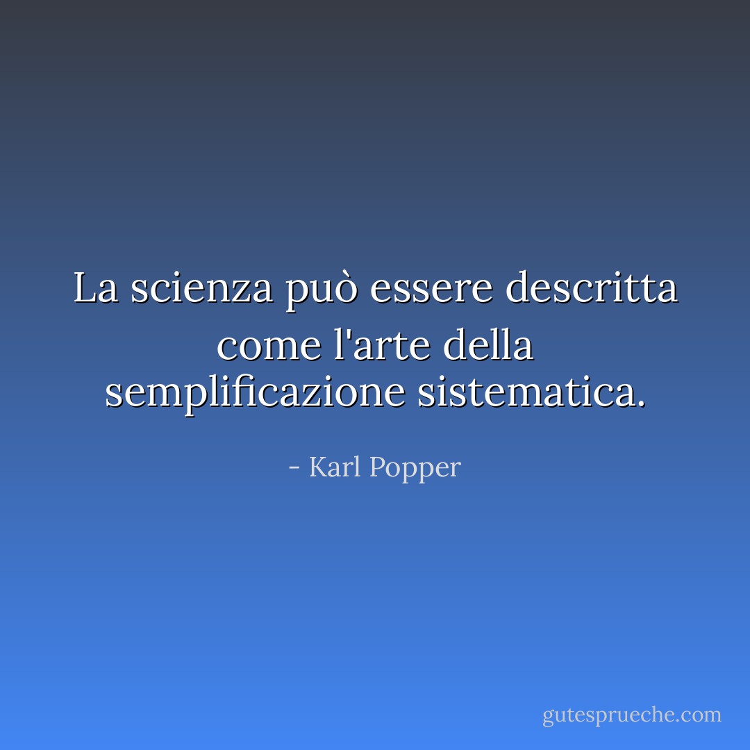 La scienza può essere descritta come l'arte della semplificazione sistematica. - Karl Popper