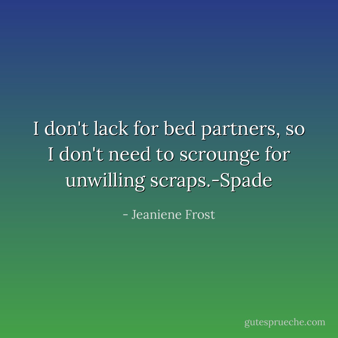 I don't lack for bed partners, so I don't need to scrounge for unwilling scraps.-Spade - Jeaniene Frost