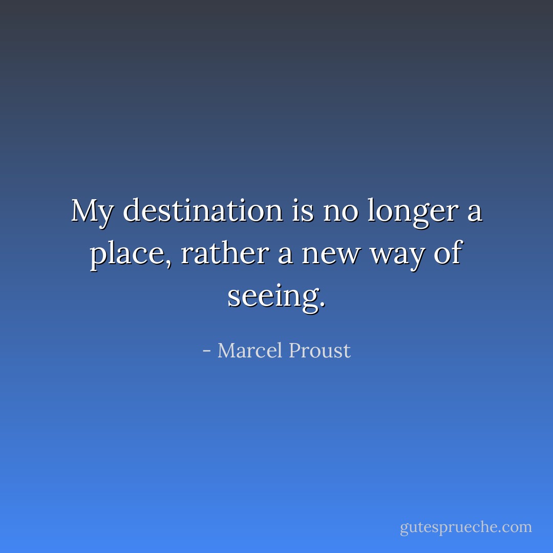 My destination is no longer a place, rather a new way of seeing. - Marcel Proust