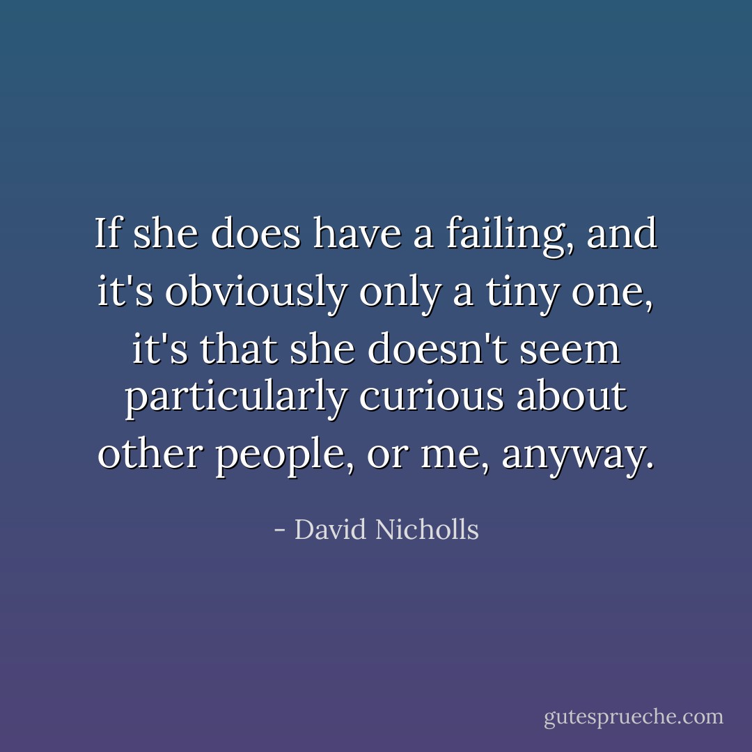 If she does have a failing, and it's obviously only a tiny one, it's that she doesn't seem particularly curious about other people, or me, anyway. - David Nicholls