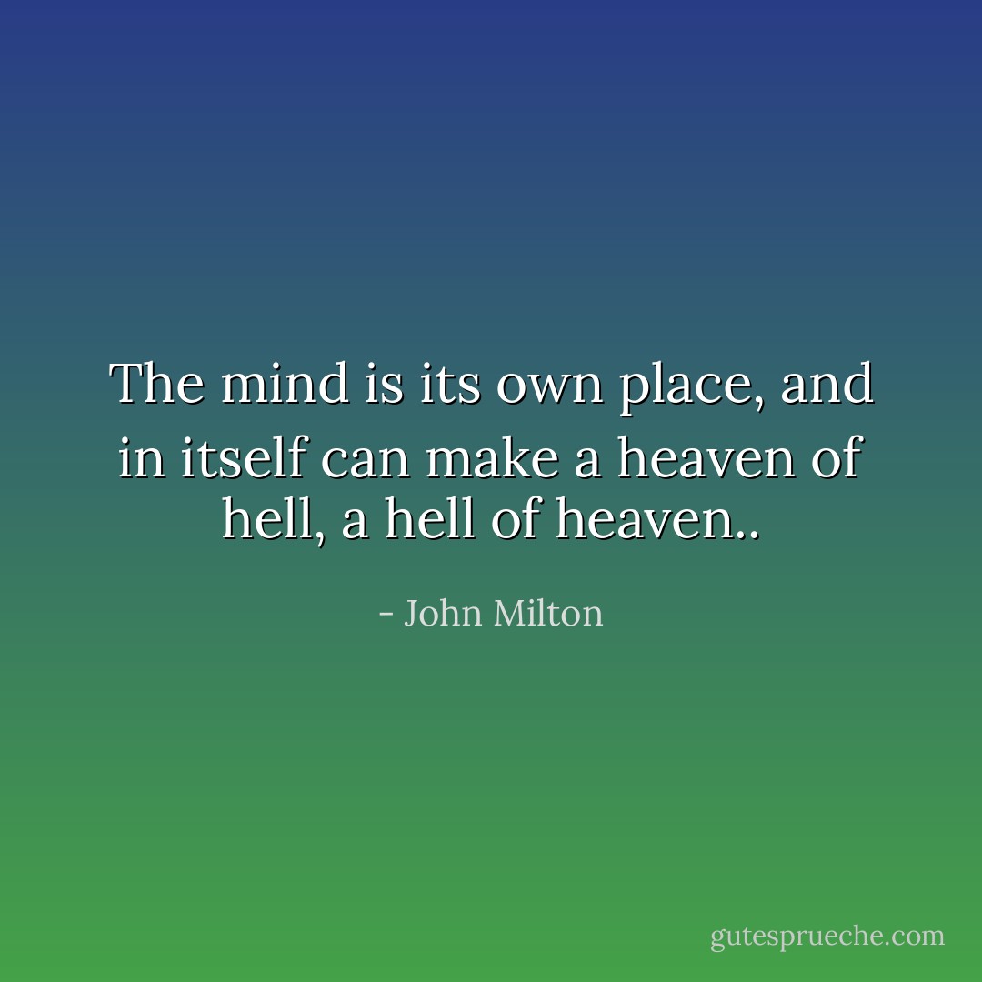 The mind is its own place, and in itself can make a heaven of hell, a hell of heaven.. - John Milton