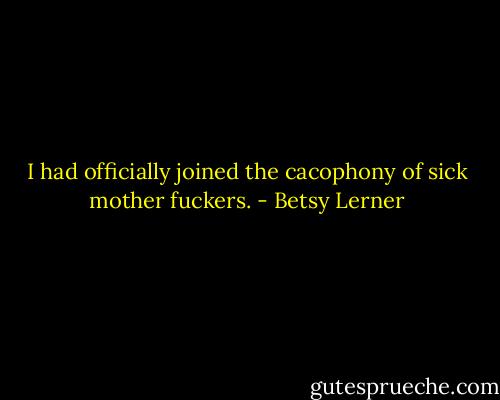 I had officially joined the cacophony of sick mother fuckers. - Betsy Lerner