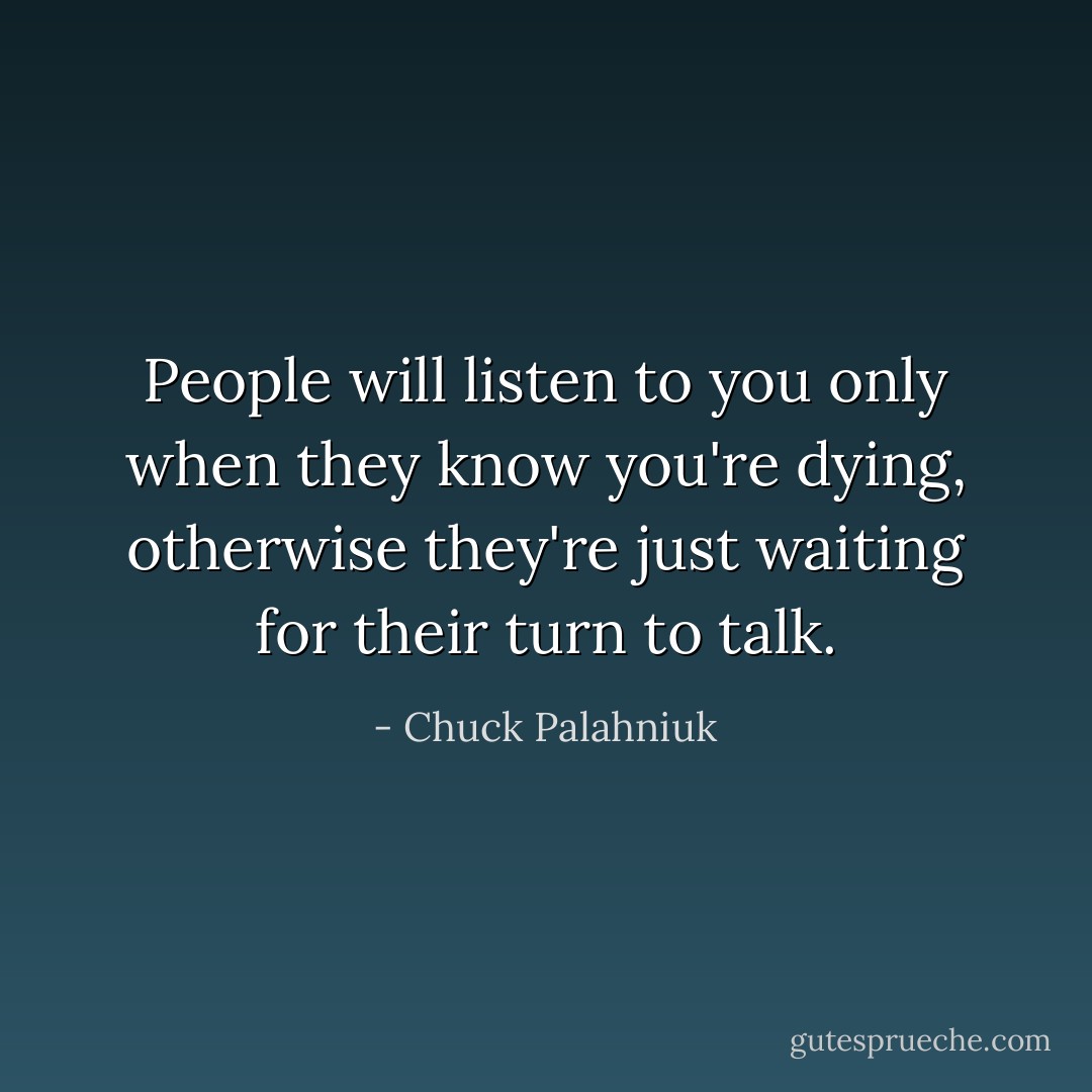 People will listen to you only when they know you're dying, otherwise they're just waiting for their turn to talk. - Chuck Palahniuk