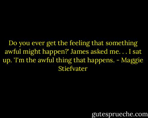Do you ever get the feeling that something awful might happen?' James asked me. . . I sat up. 'I'm the awful thing that happens. - Maggie Stiefvater