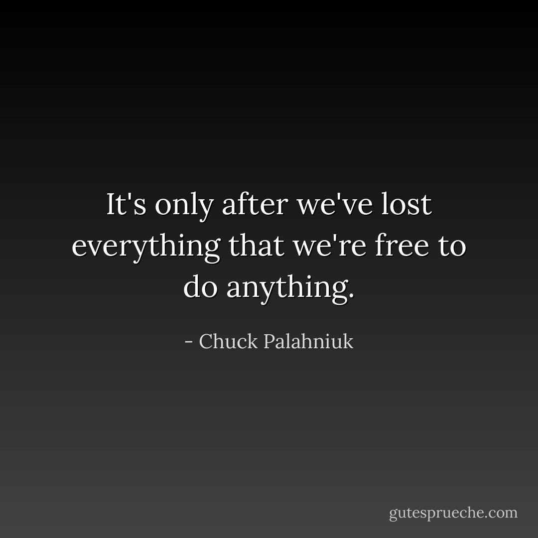 It's only after we've lost everything that we're free to do anything. - Chuck Palahniuk