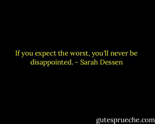 If you expect the worst, you'll never be disappointed. - Sarah Dessen