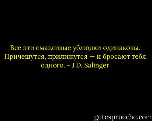 Все эти смазливые ублюдки одинаковы. Причешутся, прилижутся — и бросают тебя одного. - J.D. Salinger